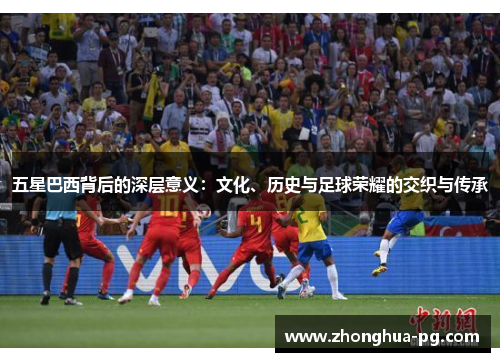 五星巴西背后的深层意义：文化、历史与足球荣耀的交织与传承