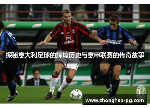 探秘意大利足球的辉煌历史与意甲联赛的传奇故事