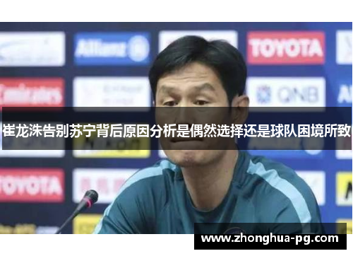 崔龙洙告别苏宁背后原因分析是偶然选择还是球队困境所致