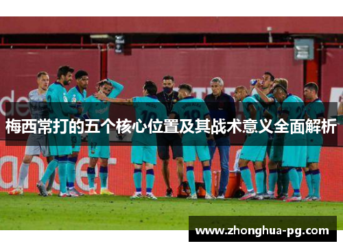 梅西常打的五个核心位置及其战术意义全面解析