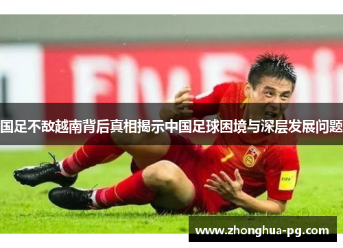 国足不敌越南背后真相揭示中国足球困境与深层发展问题