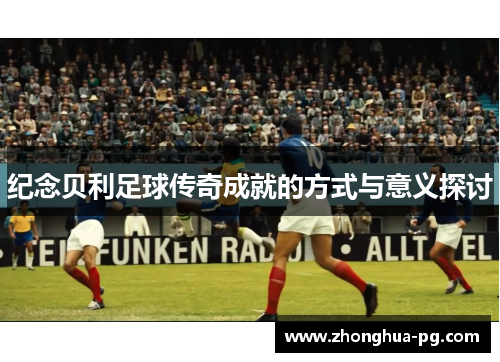 纪念贝利足球传奇成就的方式与意义探讨