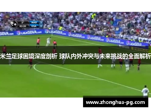 米兰足球困境深度剖析 球队内外冲突与未来挑战的全面解析