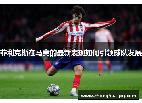 菲利克斯在马竞的最新表现如何引领球队发展
