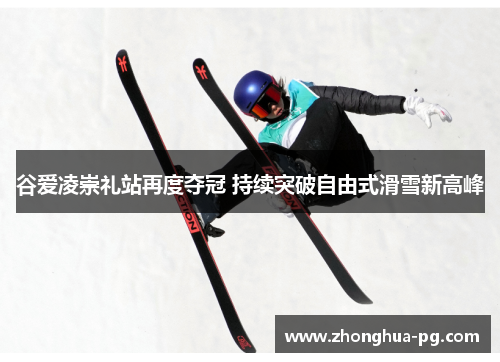 谷爱凌崇礼站再度夺冠 持续突破自由式滑雪新高峰