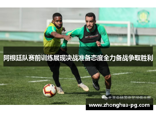 阿根廷队赛前训练展现决战准备态度全力备战争取胜利