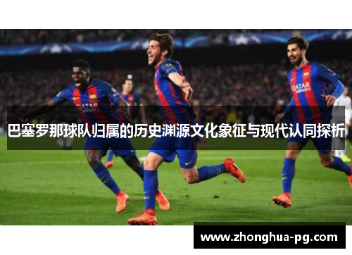 巴塞罗那球队归属的历史渊源文化象征与现代认同探析