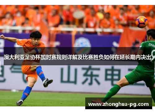 澳大利亚足协杯加时赛规则详解及比赛胜负如何在延长期内决出