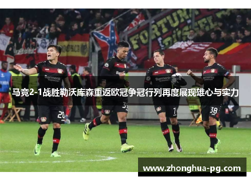 马竞2-1战胜勒沃库森重返欧冠争冠行列再度展现雄心与实力