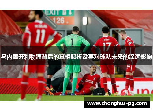 马内离开利物浦背后的真相解析及其对球队未来的深远影响