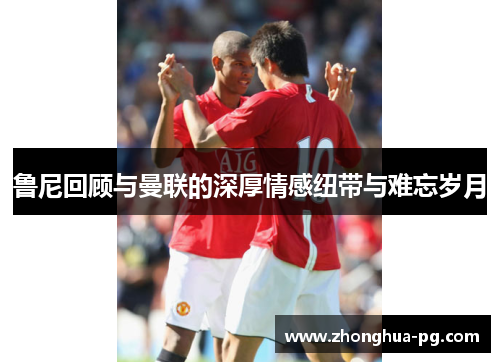 鲁尼回顾与曼联的深厚情感纽带与难忘岁月