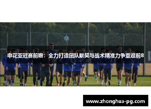 申花亚冠赛前瞻:全力打造团队默契与战术精准力争重返前8 申花亚冠赛前瞻:全力打造团队默契与战术精准力争重返前8