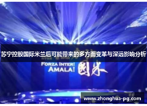 苏宁控股国际米兰后可能带来的多方面变革与深远影响分析