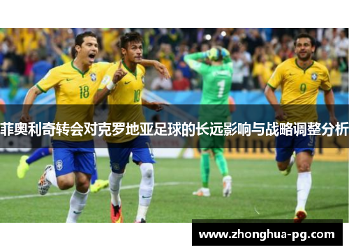 菲奥利奇转会对克罗地亚足球的长远影响与战略调整分析