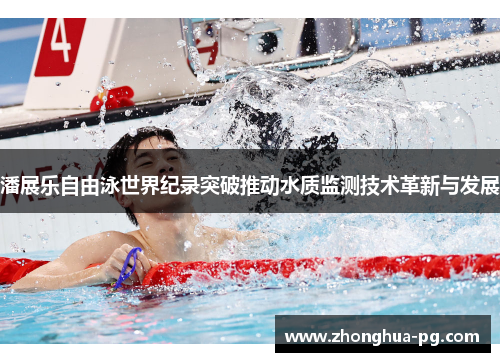 潘展乐自由泳世界纪录突破推动水质监测技术革新与发展