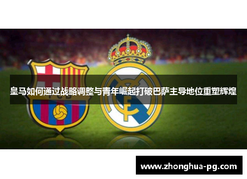 皇马如何通过战略调整与青年崛起打破巴萨主导地位重塑辉煌