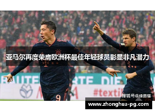 亚马尔再度荣膺欧洲杯最佳年轻球员彰显非凡潜力