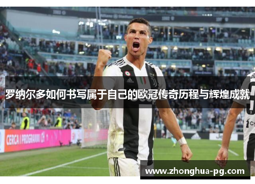 罗纳尔多如何书写属于自己的欧冠传奇历程与辉煌成就