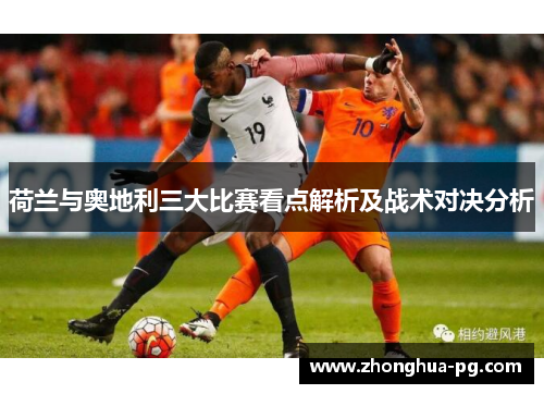 荷兰与奥地利三大比赛看点解析及战术对决分析 荷兰与奥地利三大比赛看点解析及战术对决分析