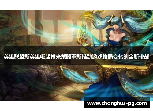 英雄联盟新英雄崛起带来策略革新推动游戏格局变化的全新挑战 英雄联盟新英雄崛起带来策略革新推动游戏格局变化的全新挑战