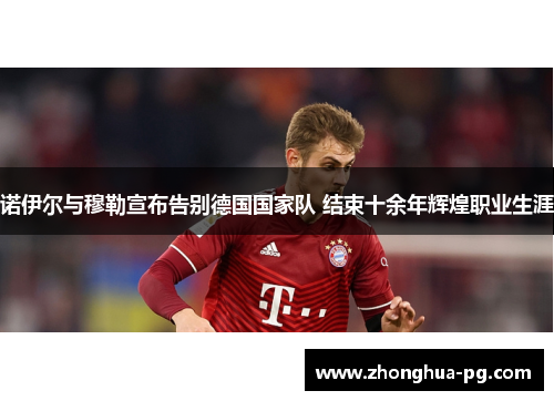 诺伊尔与穆勒宣布告别德国国家队 结束十余年辉煌职业生涯 诺伊尔与穆勒宣布告别德国国家队 结束十余年辉煌职业生涯