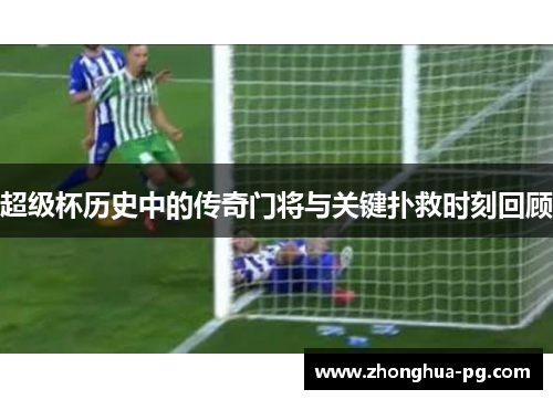 超级杯历史中的传奇门将与关键扑救时刻回顾 超级杯历史中的传奇门将与关键扑救时刻回顾