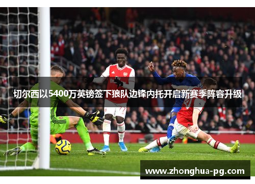 切尔西以5400万英镑签下狼队边锋内托开启新赛季阵容升级 切尔西以5400万英镑签下狼队边锋内托开启新赛季阵容升级